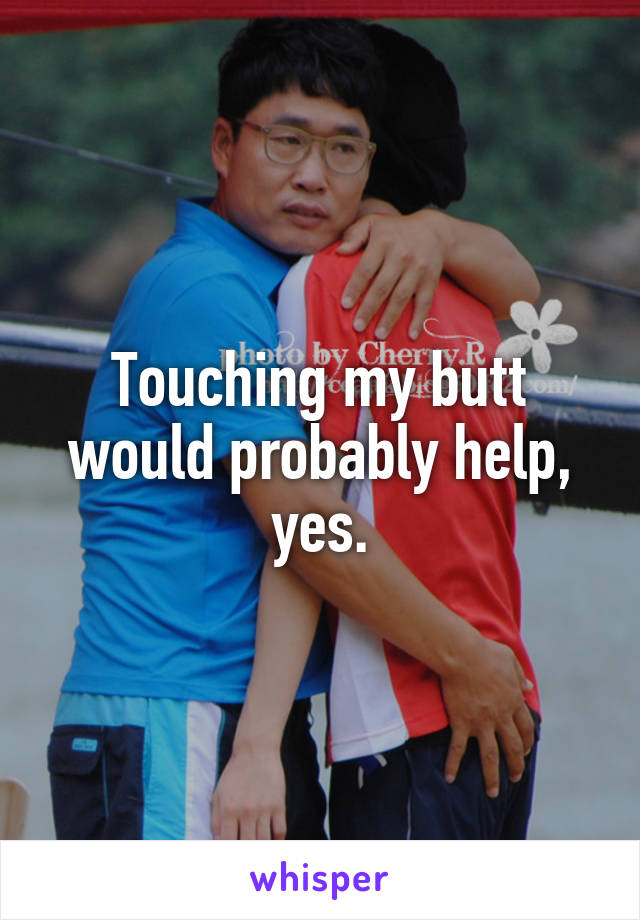 Touching my butt would probably help, yes.