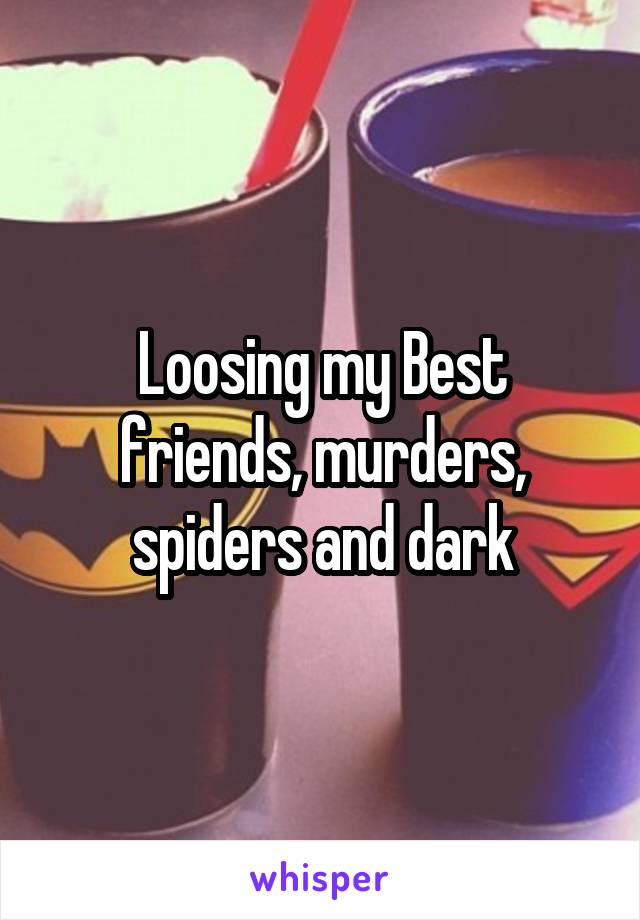 Loosing my Best friends, murders, spiders and dark