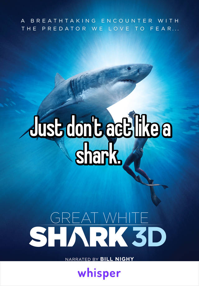 Just don't act like a shark. 