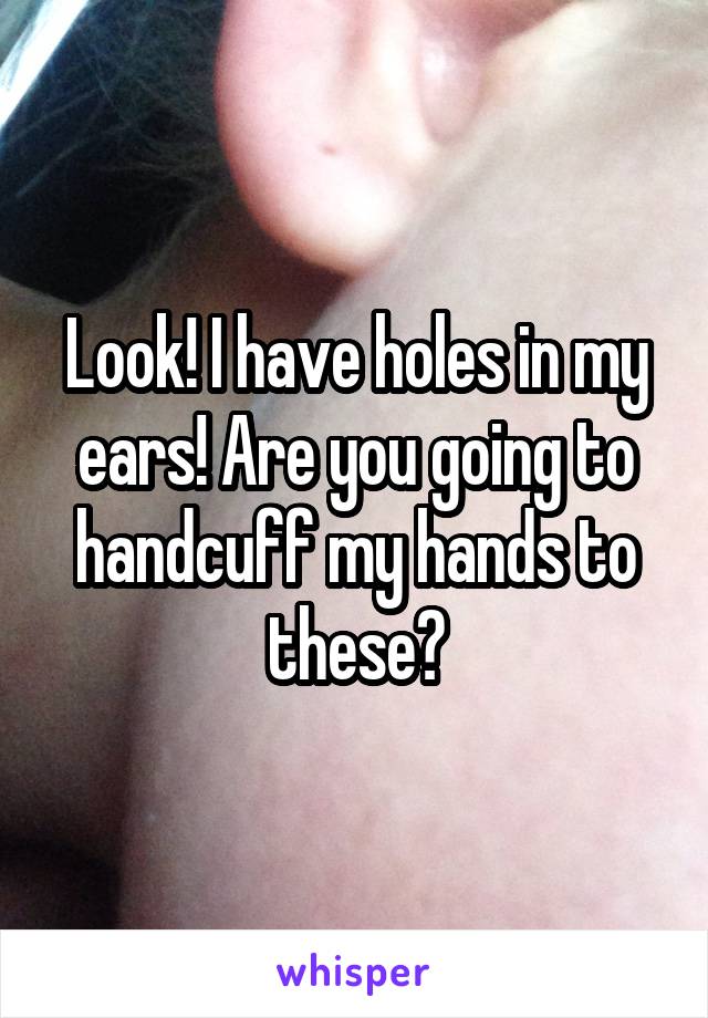 Look! I have holes in my ears! Are you going to handcuff my hands to these?