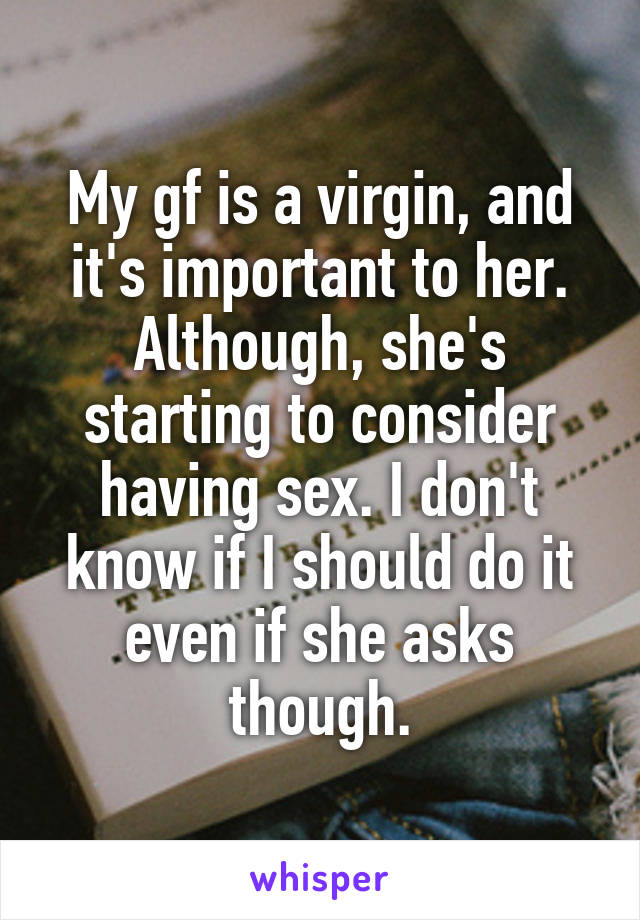 My gf is a virgin, and it's important to her. Although, she's starting to consider having sex. I don't know if I should do it even if she asks though.