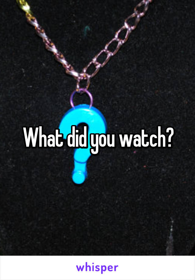 What did you watch?