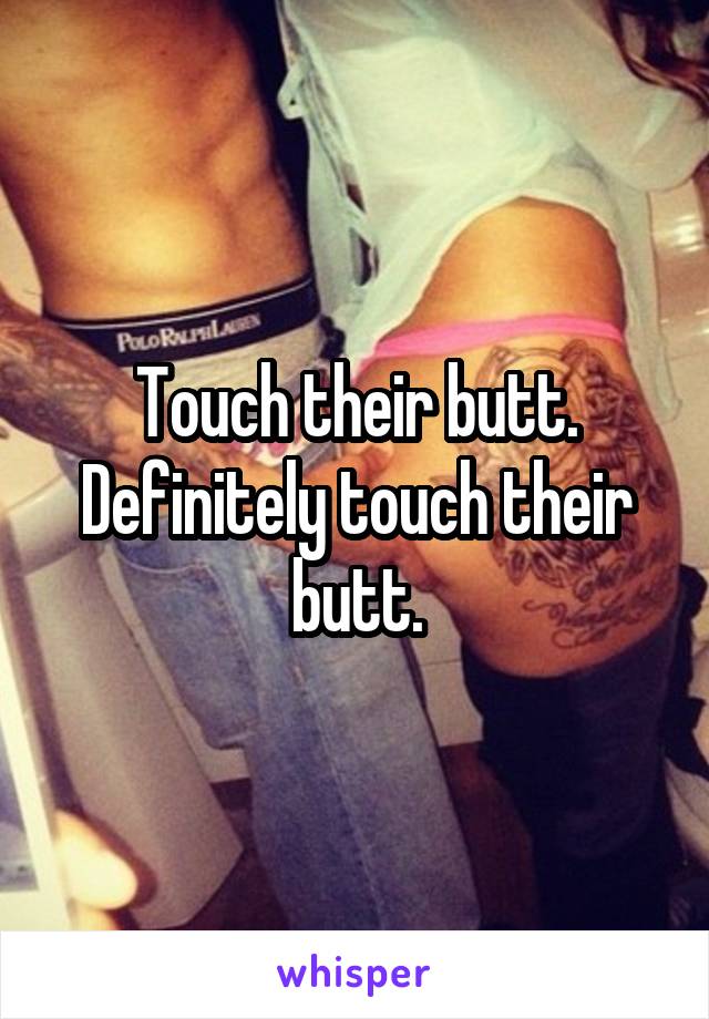 Touch their butt. Definitely touch their butt.