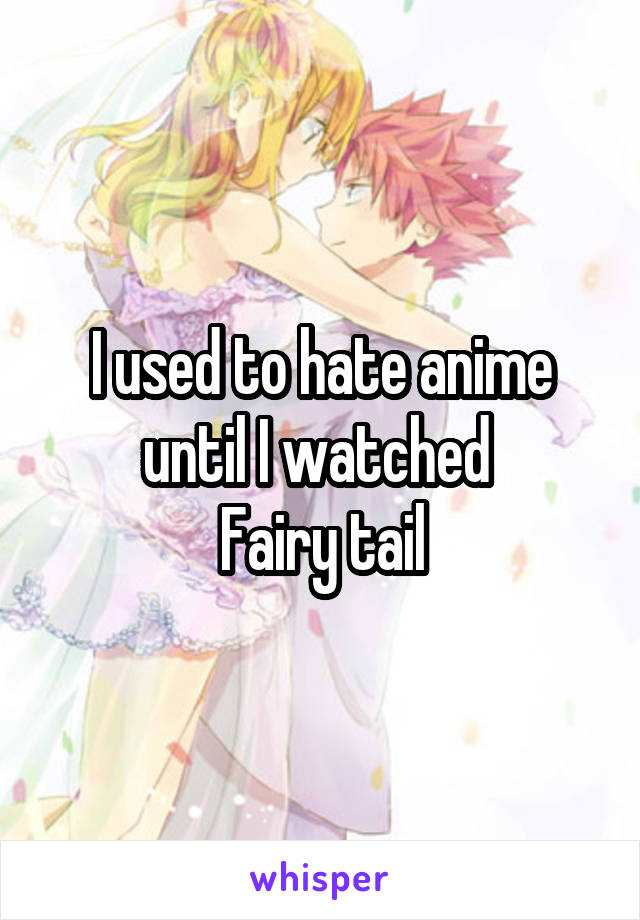 I used to hate anime until I watched 
Fairy tail