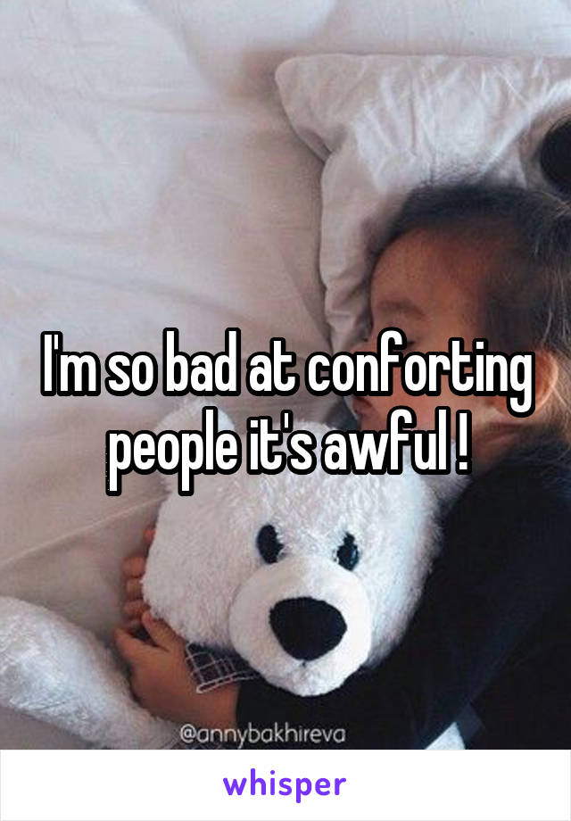 I'm so bad at conforting people it's awful !