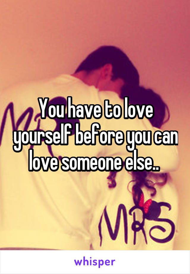 You have to love yourself before you can love someone else.. 