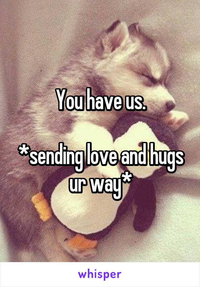 You have us.

*sending love and hugs ur way*