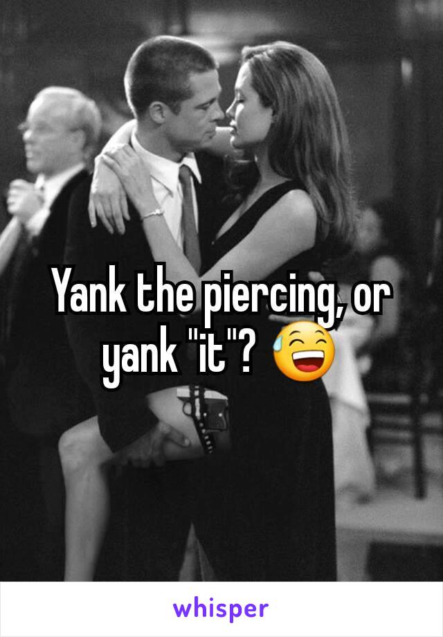 Yank the piercing, or yank "it"? 😅