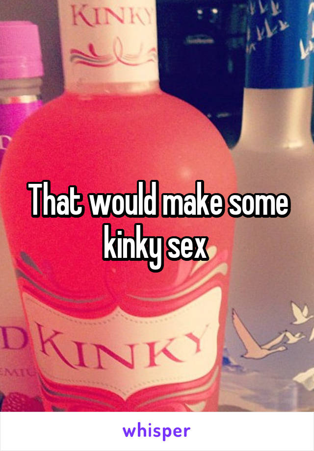 That would make some kinky sex 