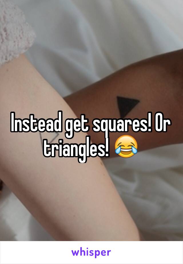 Instead get squares! Or triangles! 😂