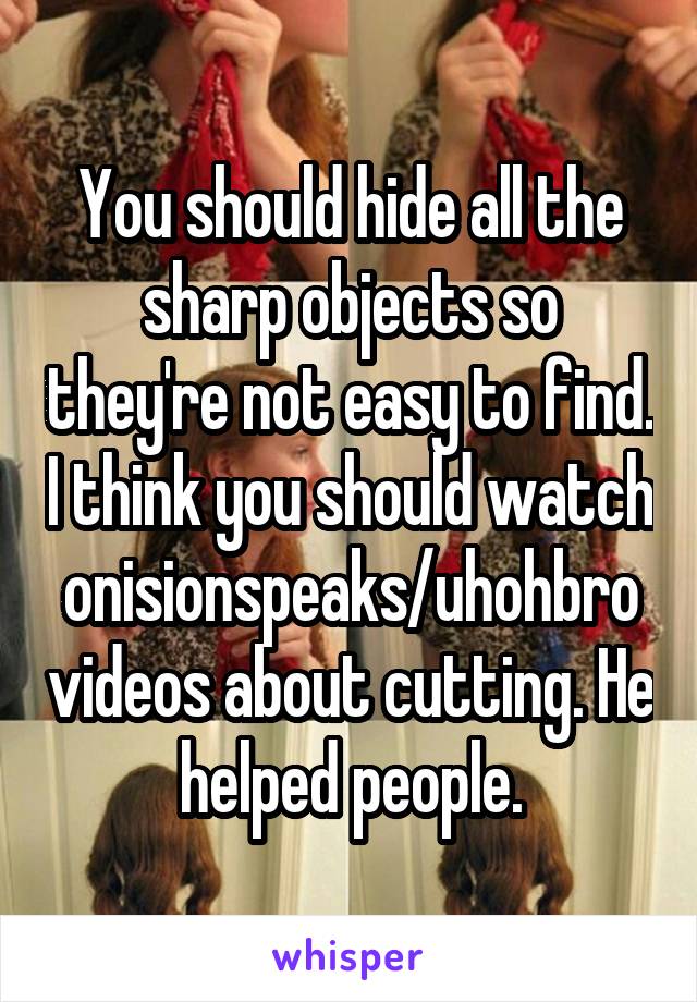 You should hide all the sharp objects so they're not easy to find. I think you should watch onisionspeaks/uhohbro videos about cutting. He helped people.