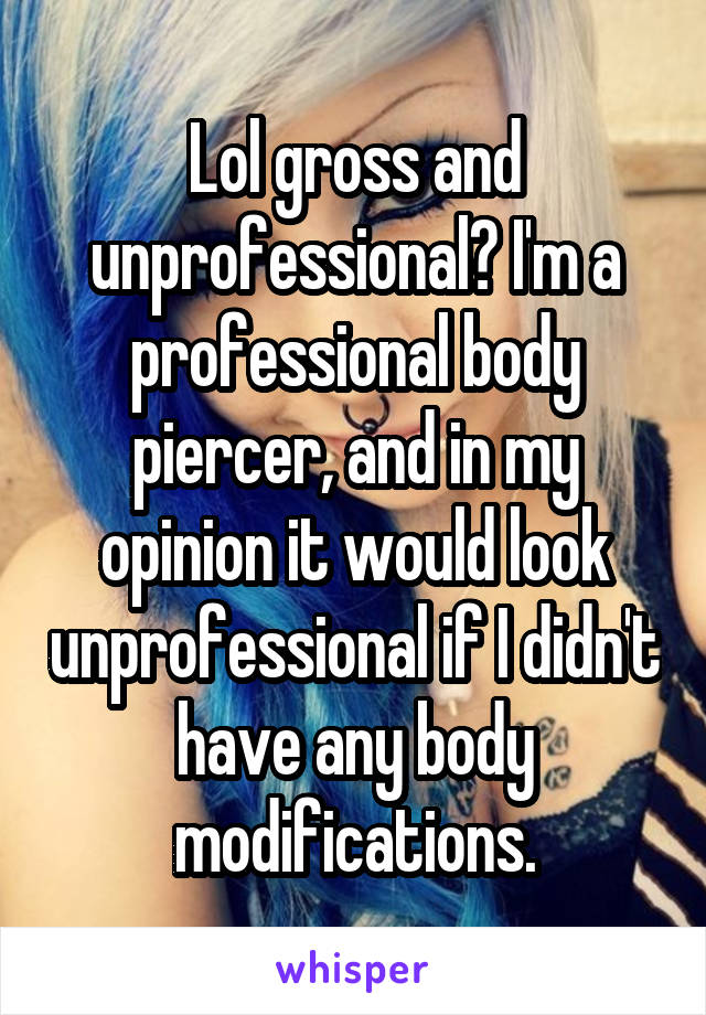 Lol gross and unprofessional? I'm a professional body piercer, and in my opinion it would look unprofessional if I didn't have any body modifications.