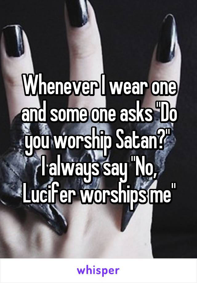 Whenever I wear one and some one asks "Do you worship Satan?" 
I always say "No, Lucifer worships me"