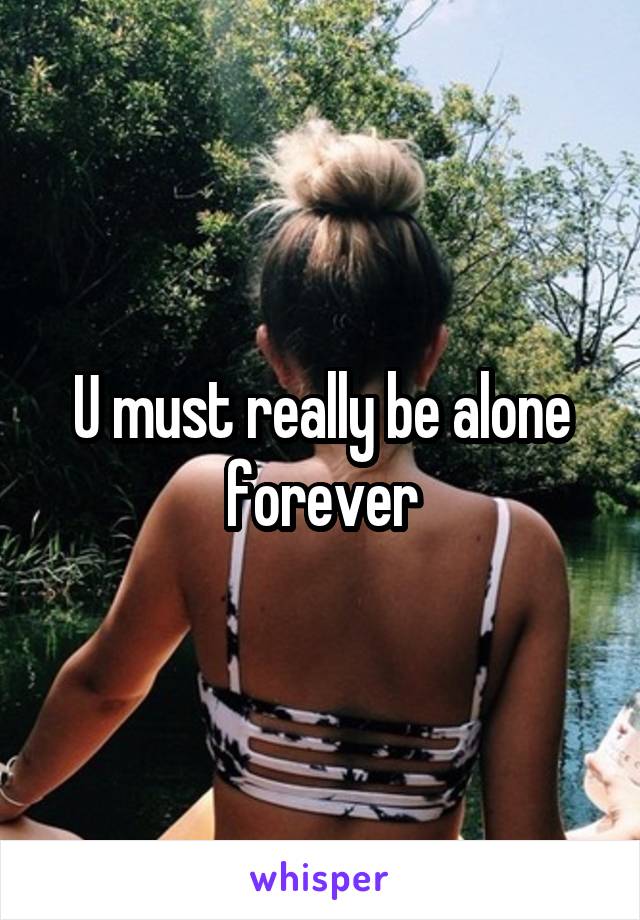 U must really be alone forever