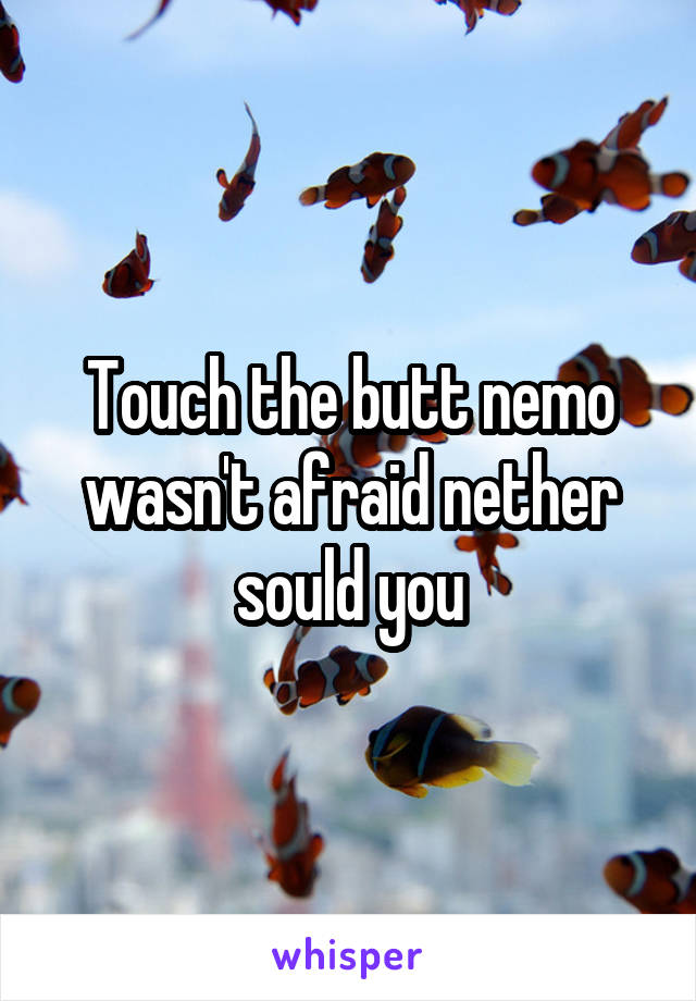 Touch the butt nemo wasn't afraid nether sould you