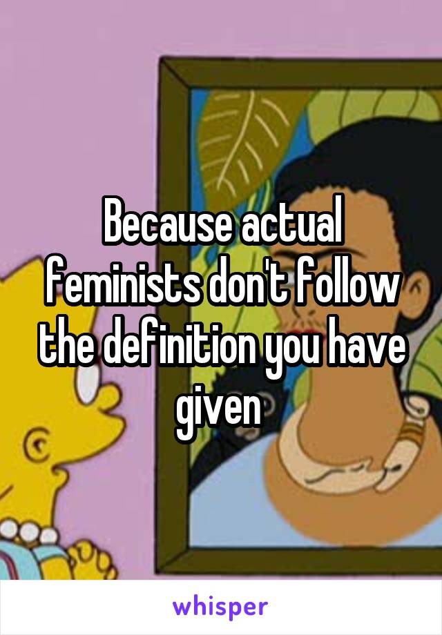 Because actual feminists don't follow the definition you have given 