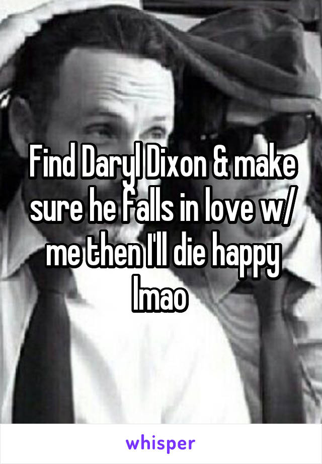 Find Daryl Dixon & make sure he falls in love w/ me then I'll die happy lmao 