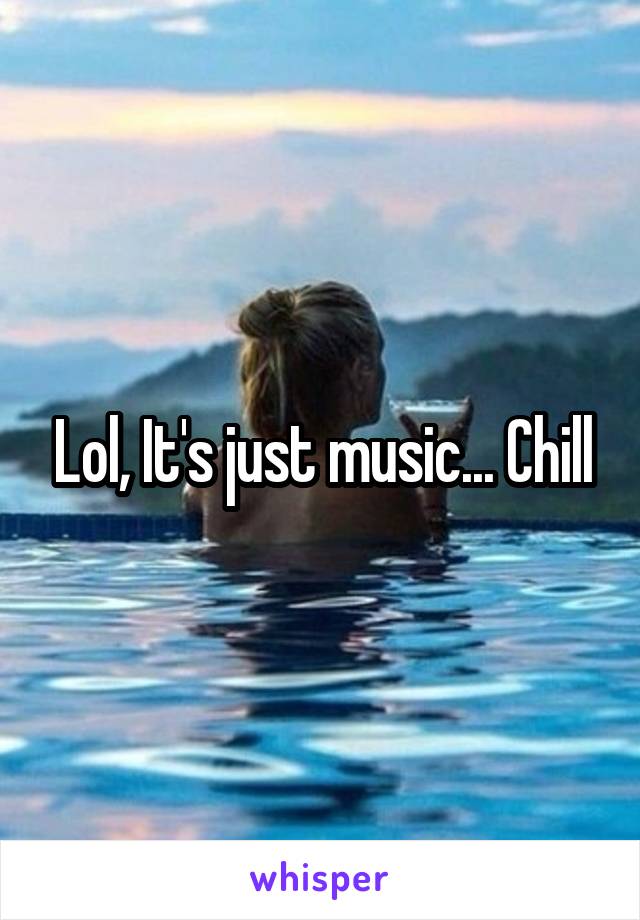 Lol, It's just music... Chill