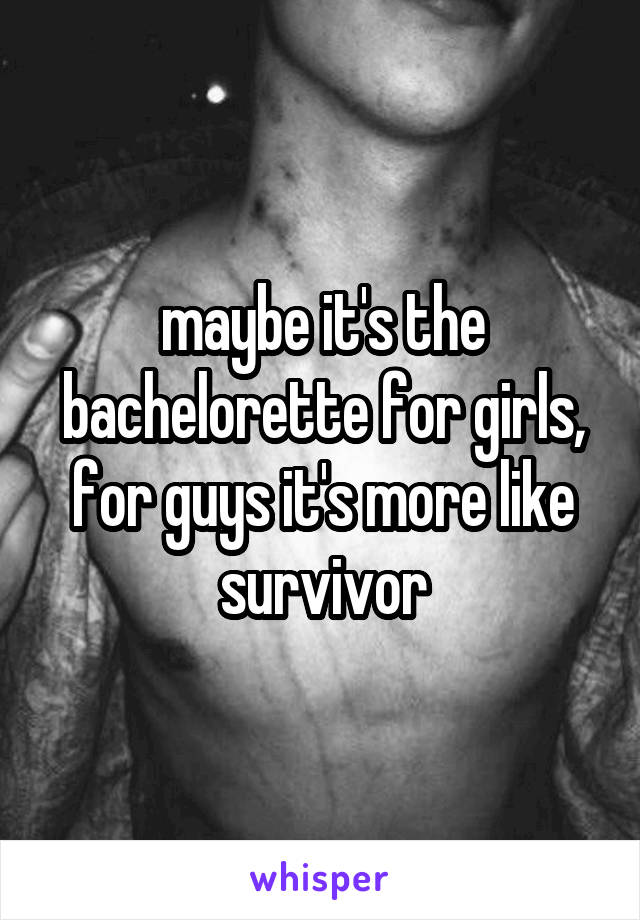 maybe it's the bachelorette for girls, for guys it's more like survivor