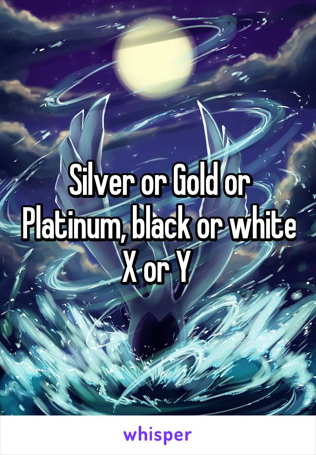 Silver or Gold or Platinum, black or white X or Y 