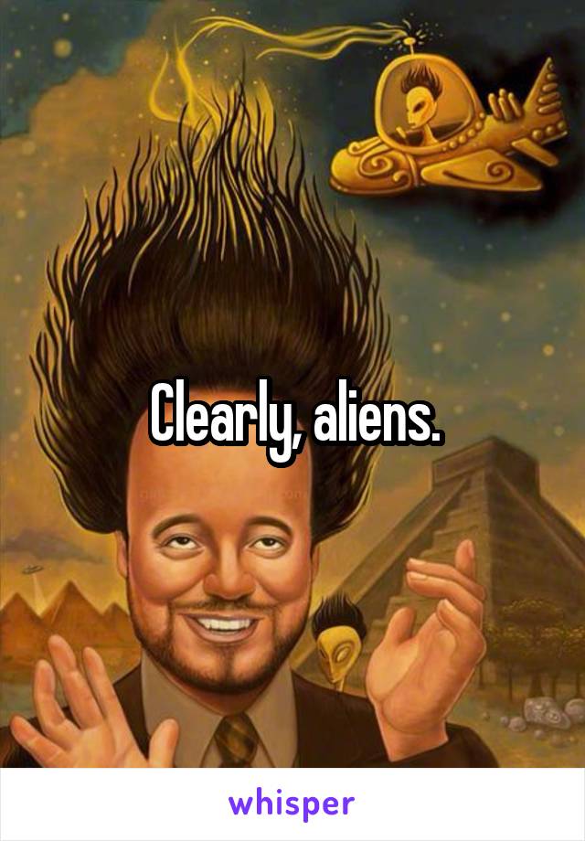 Clearly, aliens.