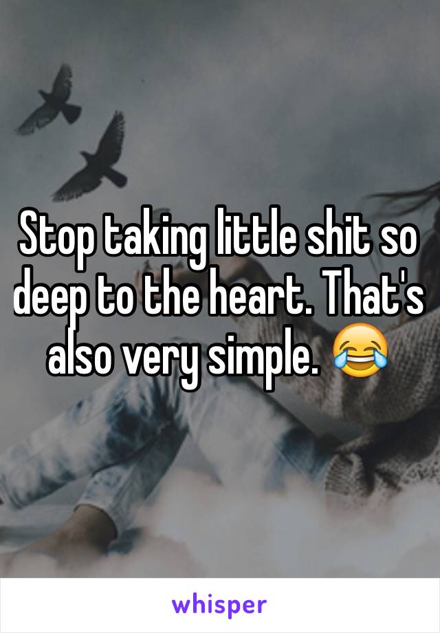 Stop taking little shit so deep to the heart. That's also very simple. 😂