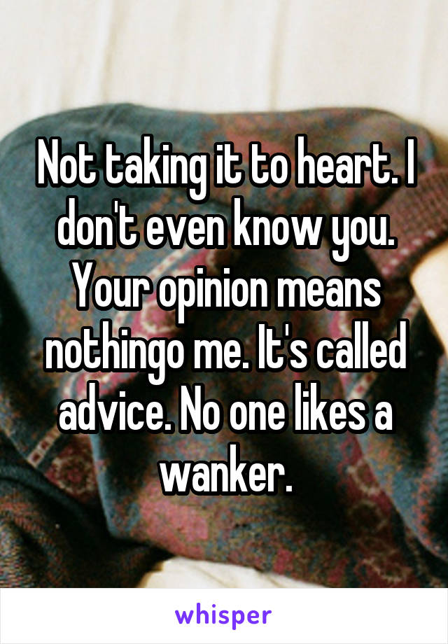 Not taking it to heart. I don't even know you. Your opinion means nothingo me. It's called advice. No one likes a wanker.