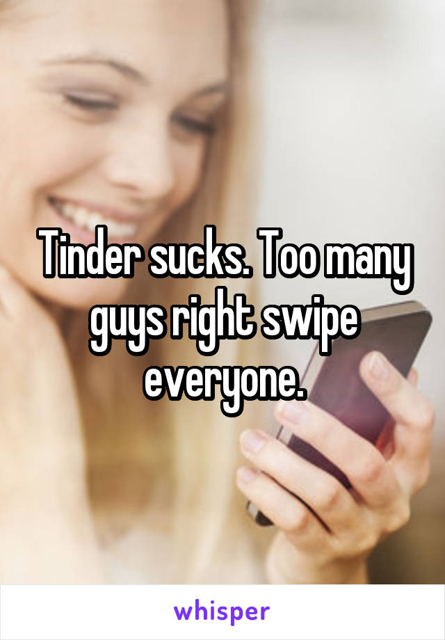 Tinder sucks. Too many guys right swipe everyone.