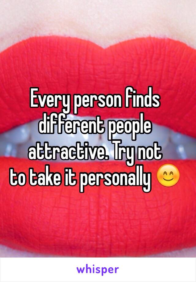 Every person finds different people attractive. Try not
to take it personally 😊