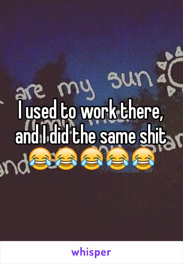 I used to work there, and I did the same shit 😂😂😂😂😂