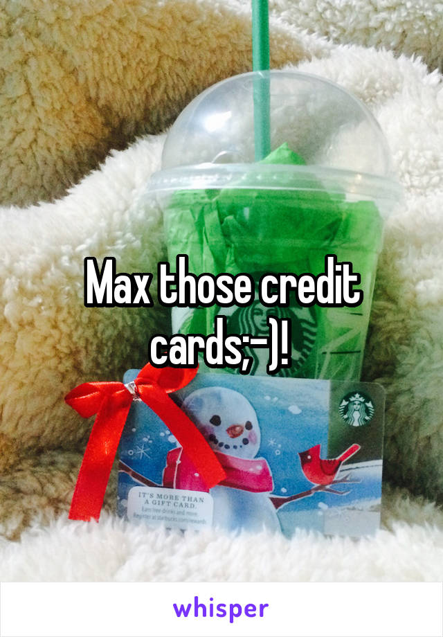 Max those credit cards;-)! 