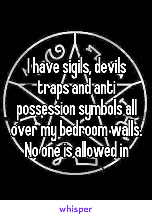 I have sigils, devils traps and anti possession symbols all over my bedroom walls. No one is allowed in