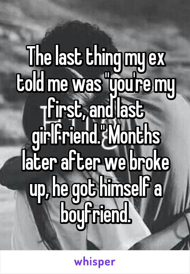 The last thing my ex told me was "you're my first, and last girlfriend." Months later after we broke up, he got himself a boyfriend.