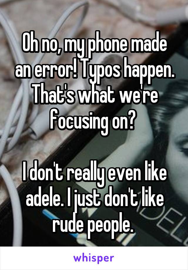 Oh no, my phone made an error! Typos happen. That's what we're focusing on? 

I don't really even like adele. I just don't like rude people. 