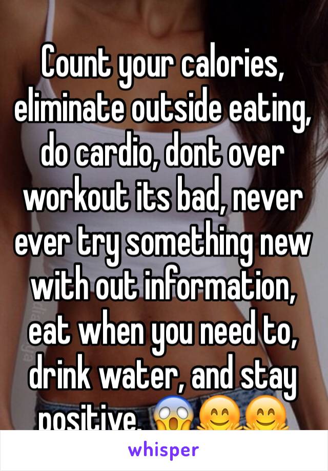 Count your calories, eliminate outside eating, do cardio, dont over workout its bad, never ever try something new with out information, eat when you need to, drink water, and stay positive. 😱🤗🤗