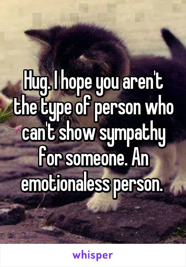 Hug. I hope you aren't the type of person who can't show sympathy for someone. An emotionaless person. 