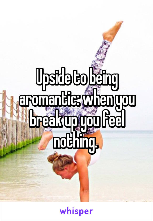 Upside to being aromantic: when you break up you feel nothing. 