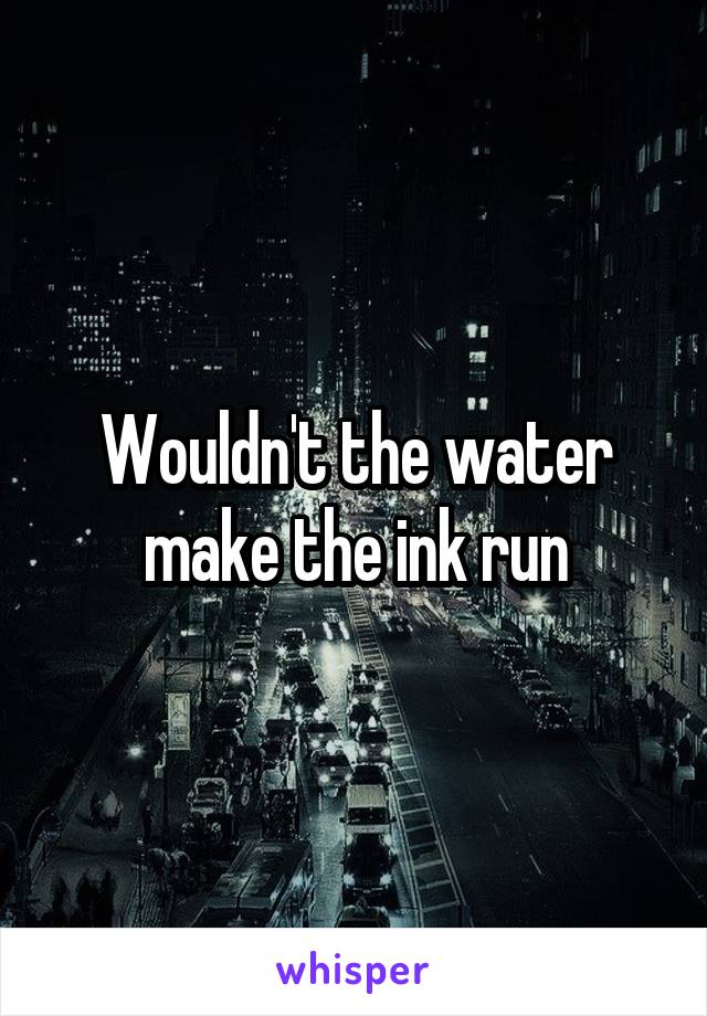 Wouldn't the water make the ink run