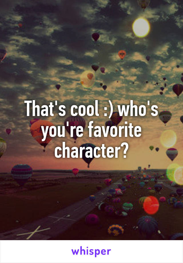 That's cool :) who's you're favorite character?