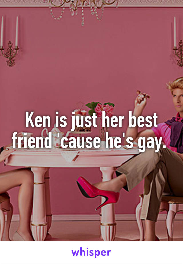 Ken is just her best friend 'cause he's gay. 