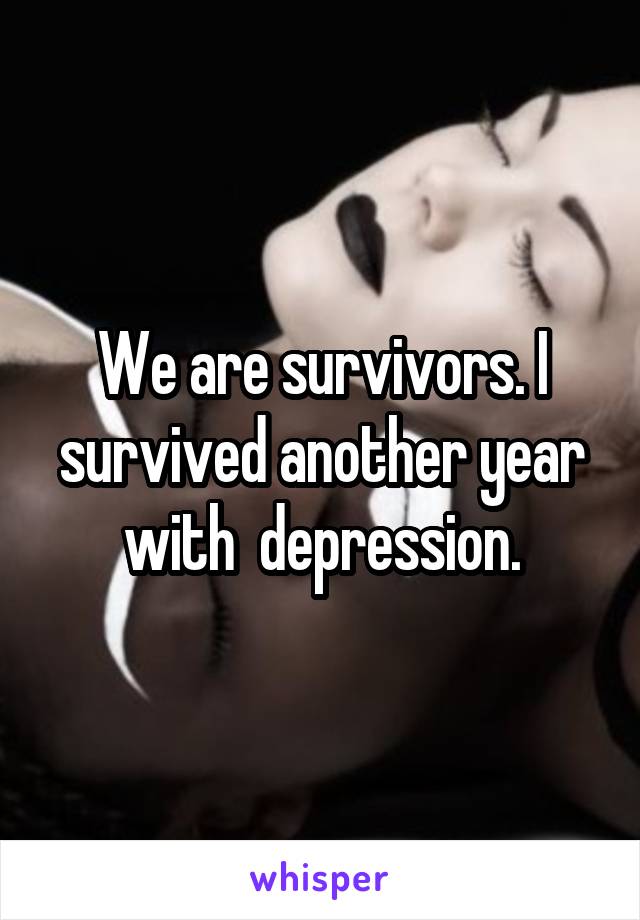 We are survivors. I survived another year with  depression.
