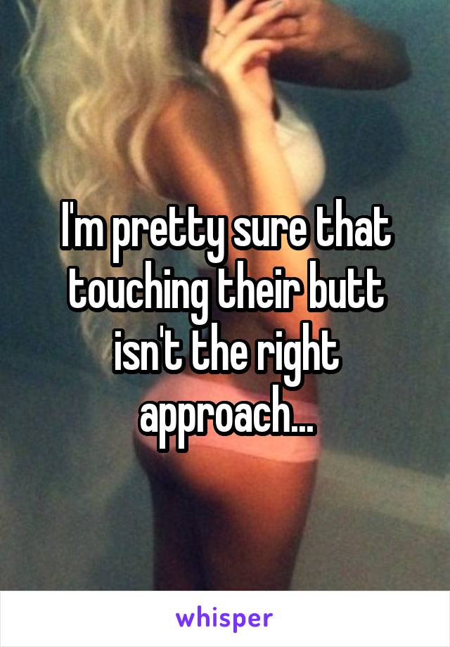 I'm pretty sure that touching their butt isn't the right approach...