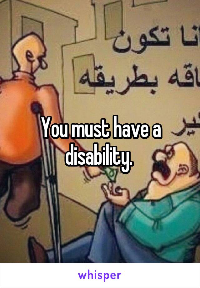 You must have a disability. 