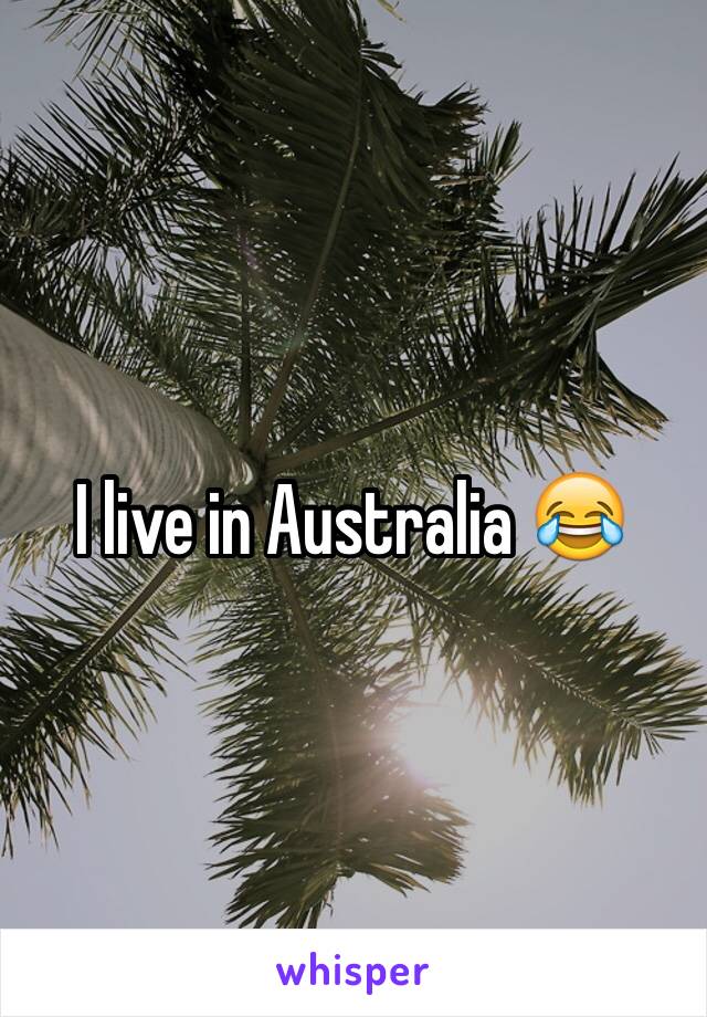I live in Australia 😂