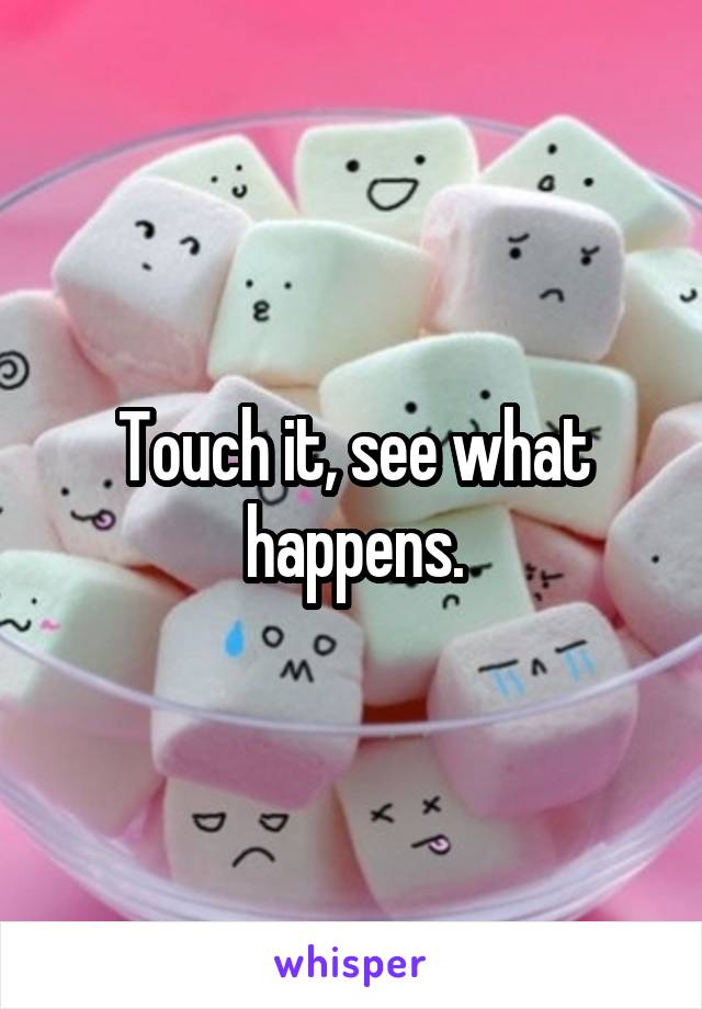 Touch it, see what happens.