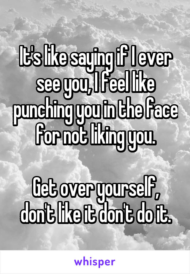 It's like saying if I ever see you, I feel like punching you in the face for not liking you.

Get over yourself, don't like it don't do it.