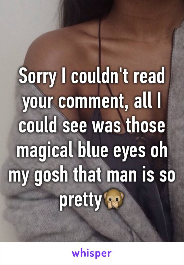 Sorry I couldn't read your comment, all I could see was those magical blue eyes oh my gosh that man is so pretty🙊