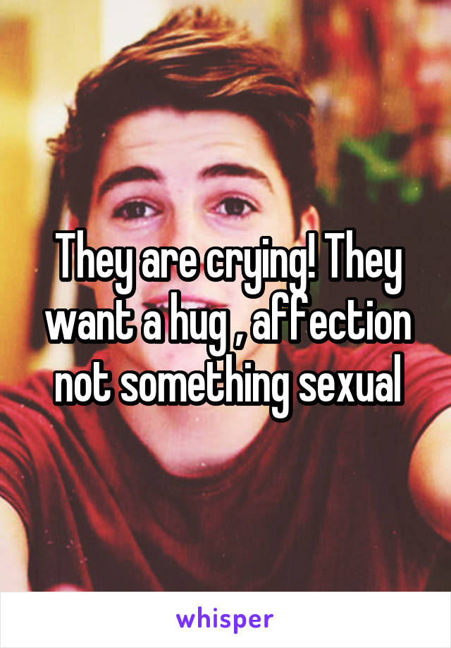 They are crying! They want a hug , affection not something sexual