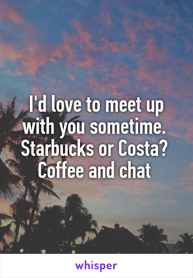 I'd love to meet up with you sometime. 
Starbucks or Costa? 
Coffee and chat 