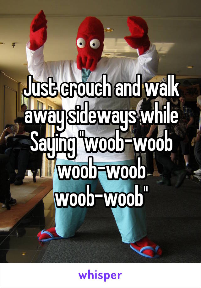 Just crouch and walk away sideways while Saying "woob-woob woob-woob woob-woob"